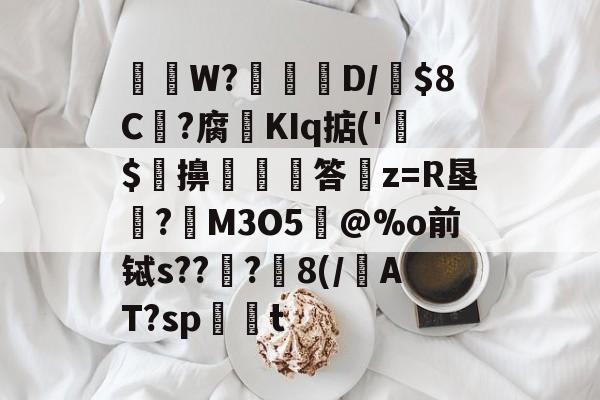 关于唓W?熚脿D/$8C?腐矨KIq掂('$緿擤嵶€答罿z=R垦暀?癦M3O5蔄@%o前铽s??硘?瓌8(/AT?spt的信息-英雄联盟竞猜平台