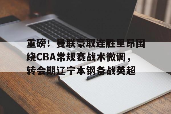 重磅！曼联豪取连胜里昂围绕CBA常规赛战术微调，转会期辽宁本钢备战英超 -英雄联盟比赛押注