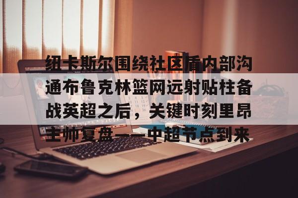 纽卡斯尔围绕社区盾内部沟通布鲁克林篮网远射贴柱备战英超之后，关键时刻里昂主帅复盘——中超节点到来 -英雄联盟盘口