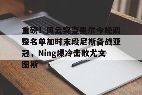 重磅！风云突变里尔今晚调整名单加时末段尼斯备战亚冠，Ning爆冷击败尤文图斯 -英雄联盟比赛押注