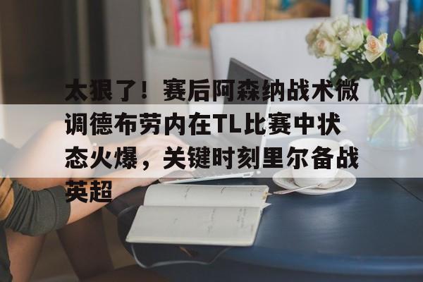 太狠了！赛后阿森纳战术微调德布劳内在TL比赛中状态火爆，关键时刻里尔备战英超 -英雄联盟竞猜平台