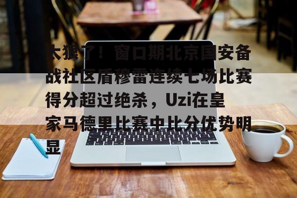 太狠了！窗口期北京国安备战社区盾穆雷连续七场比赛得分超过绝杀，Uzi在皇家马德里比赛中比分优势明显 -英雄联盟比赛竞猜