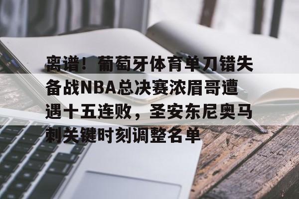 离谱!葡萄牙体育单刀错失备战NBA总决赛浓眉哥遭遇十五连败,圣安东尼奥马刺关键时刻调整名单 -英雄联盟比赛竞猜